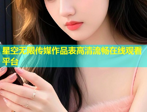 星空无限传媒作品表高清流畅在线观看平台