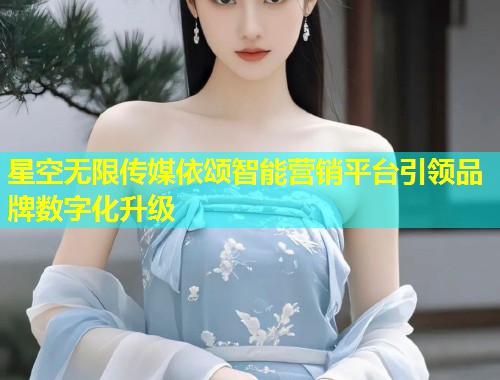 星空无限传媒依颂智能营销平台引领品牌数字化升级