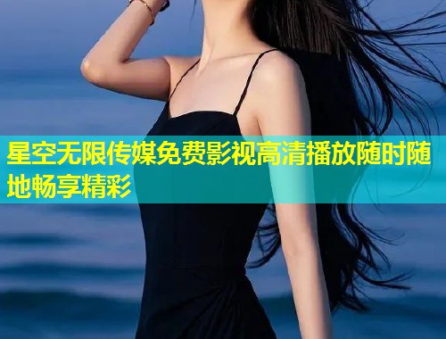 星空无限传媒免费影视高清播放随时随地畅享精彩