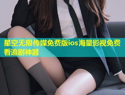 星空无限传媒免费版ios海量影视免费看追剧神器