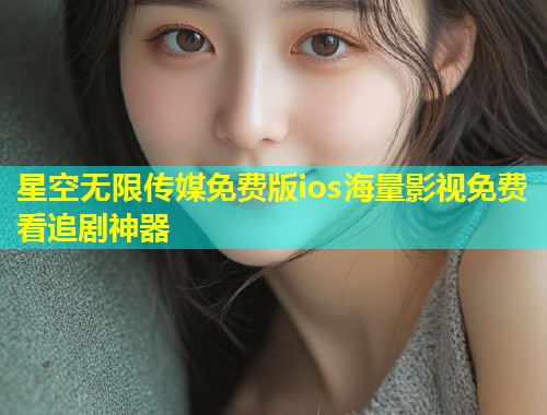 星空无限传媒免费版ios海量影视免费看追剧神器