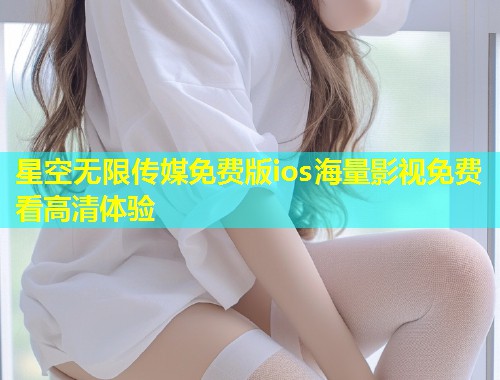 星空无限传媒免费版ios海量影视免费看高清体验