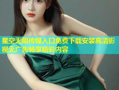 星空无限传媒入口免费下载安装高清影视无广告畅享精彩内容