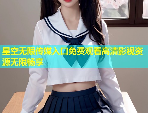 星空无限传媒入口免费观看高清影视资源无限畅享