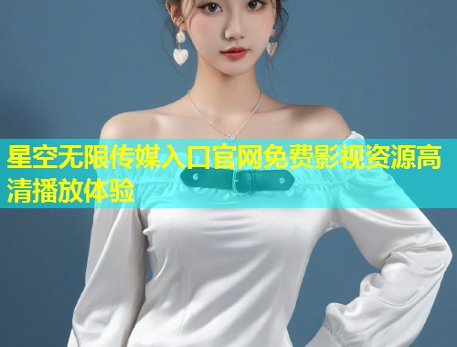 星空无限传媒入口官网免费影视资源高清播放体验