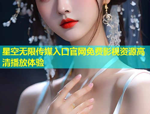 星空无限传媒入口官网免费影视资源高清播放体验