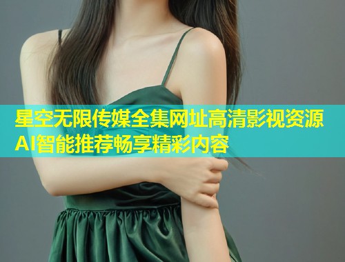 星空无限传媒全集网址高清影视资源 AI智能推荐畅享精彩内容