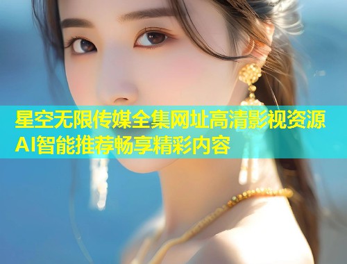 星空无限传媒全集网址高清影视资源 AI智能推荐畅享精彩内容