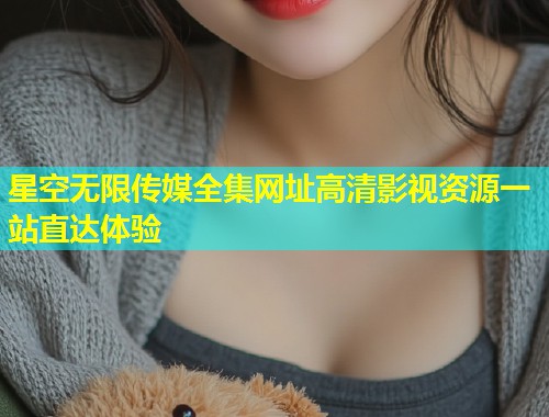 星空无限传媒全集网址高清影视资源一站直达体验