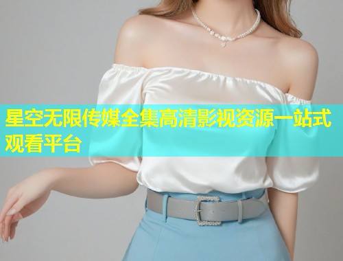星空无限传媒全集高清影视资源一站式观看平台