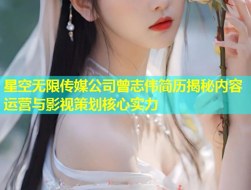 星空无限传媒公司曾志伟简历揭秘内容运营与影视策划核心实力