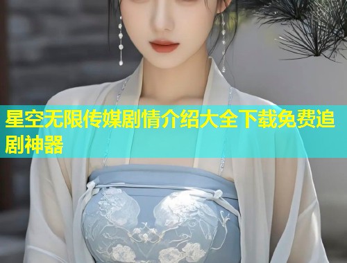 星空无限传媒剧情介绍大全下载免费追剧神器