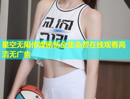星空无限传媒剧情全集免费在线观看高清无广告