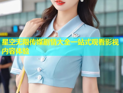 星空无限传媒剧情大全一站式观看影视内容体验