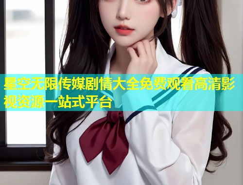 星空无限传媒剧情大全免费观看高清影视资源一站式平台