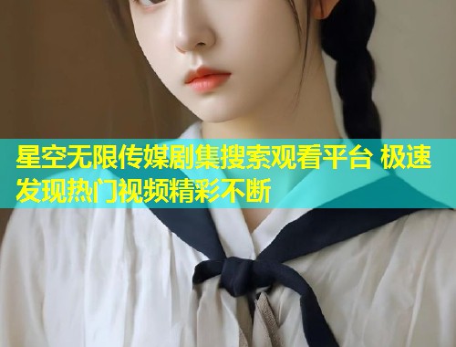 星空无限传媒剧集搜索观看平台 极速发现热门视频精彩不断