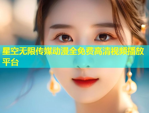 星空无限传媒动漫全免费高清视频播放平台
