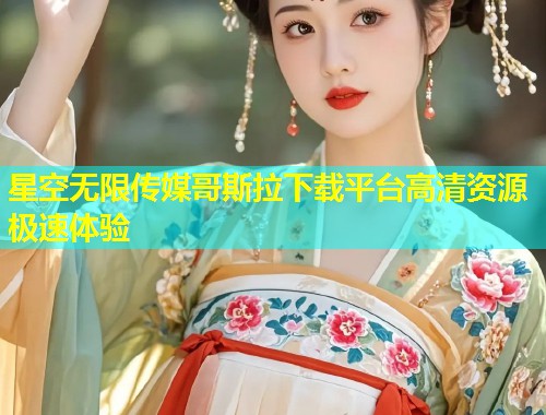 星空无限传媒哥斯拉下载平台高清资源极速体验