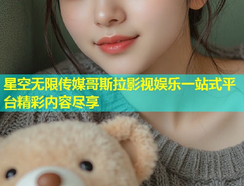 星空无限传媒哥斯拉影视娱乐一站式平台精彩内容尽享