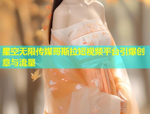 星空无限传媒哥斯拉短视频平台引爆创意与流量