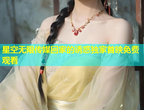 星空无限传媒回家的诱惑独家首映免费观看