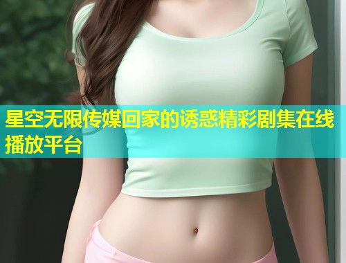 星空无限传媒回家的诱惑精彩剧集在线播放平台