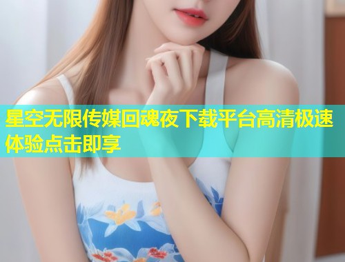 星空无限传媒回魂夜下载平台高清极速体验点击即享