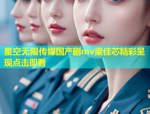 星空无限传媒国产剧mv梁佳芯精彩呈现点击即看