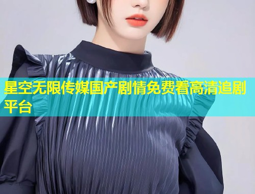 星空无限传媒国产剧情免费看高清追剧平台