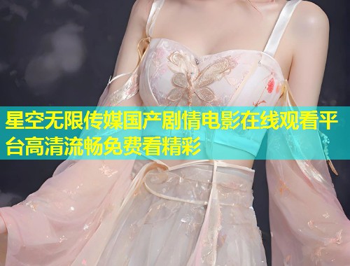 星空无限传媒国产剧情电影在线观看平台高清流畅免费看精彩