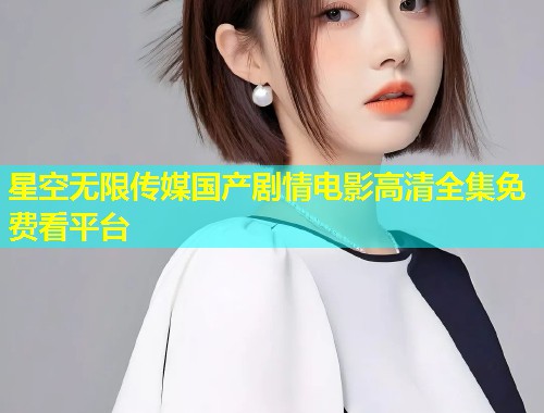 星空无限传媒国产剧情电影高清全集免费看平台