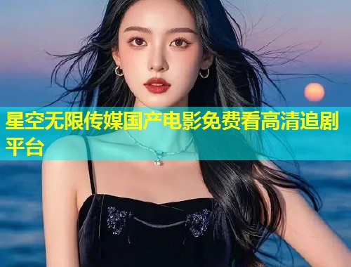 星空无限传媒国产电影免费看高清追剧平台