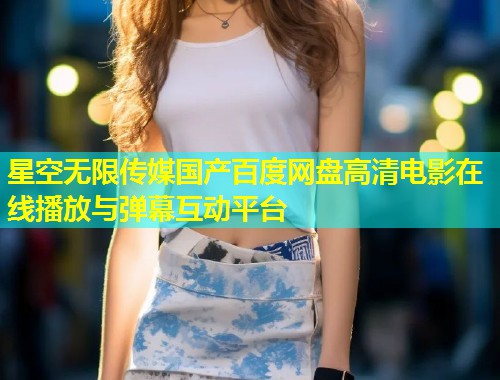 星空无限传媒国产百度网盘高清电影在线播放与弹幕互动平台