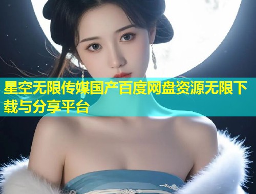 星空无限传媒国产百度网盘资源无限下载与分享平台