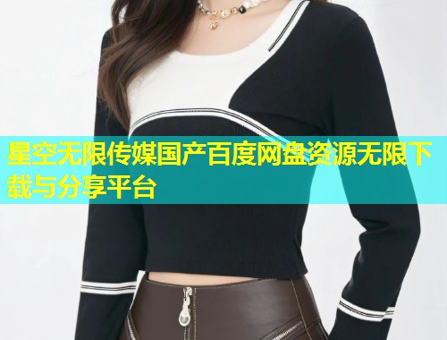星空无限传媒国产百度网盘资源无限下载与分享平台