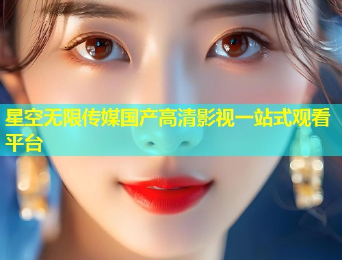 星空无限传媒国产高清影视一站式观看平台