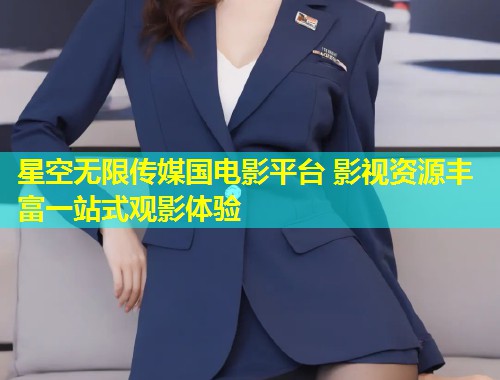星空无限传媒国电影平台 影视资源丰富一站式观影体验