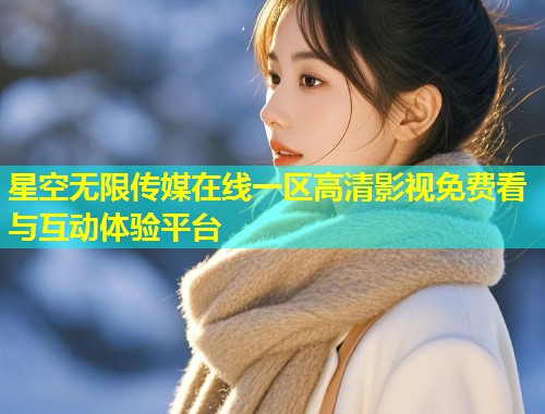 星空无限传媒在线一区高清影视免费看与互动体验平台