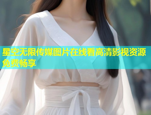 星空无限传媒图片在线看高清影视资源免费畅享