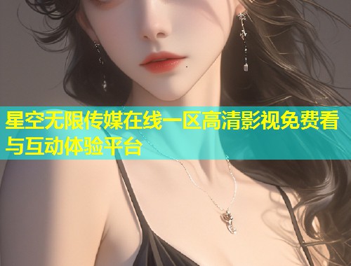 星空无限传媒在线一区高清影视免费看与互动体验平台