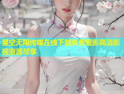 星空无限传媒在线下载免费观影高清影视资源尽享