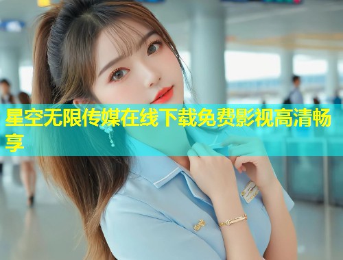 星空无限传媒在线下载免费影视高清畅享