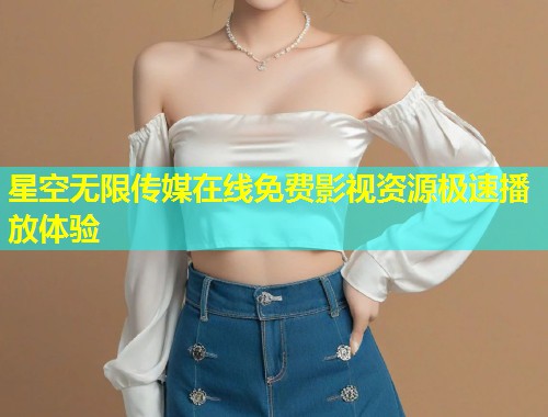 星空无限传媒在线免费影视资源极速播放体验