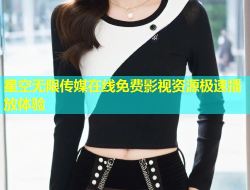 星空无限传媒在线免费影视资源极速播放体验