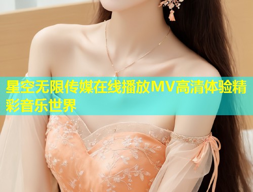 星空无限传媒在线播放MV高清体验精彩音乐世界
