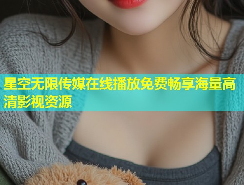星空无限传媒在线播放免费畅享海量高清影视资源