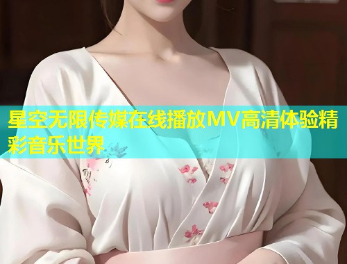 星空无限传媒在线播放MV高清体验精彩音乐世界
