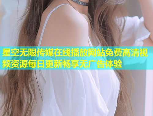 星空无限传媒在线播放网站免费高清视频资源每日更新畅享无广告体验