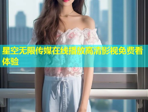 星空无限传媒在线播放高清影视免费看体验