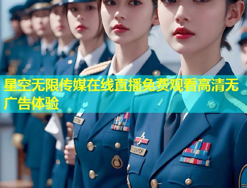 星空无限传媒在线直播免费观看高清无广告体验